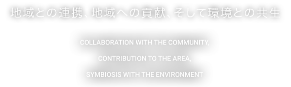 地域との連携、地域への貢献、そして環境との共生 COLLABORATION WITH THE COMMUNITY , CONTRIBUTION TO THE AREA , SYMBIOSIS WITH THE ENVIRONMENT